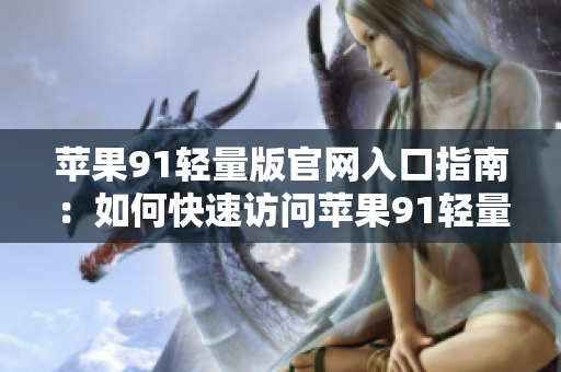 苹果91轻量版官网入口指南：如何快速访问苹果91轻量版官网？