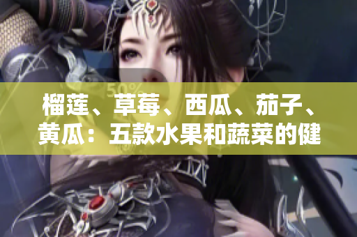榴莲、草莓、西瓜、茄子、黄瓜：五款水果和蔬菜的健康益处大揭秘