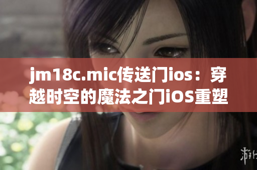 jm18c.mic传送门ios：穿越时空的魔法之门iOS重塑 完美再现经典挑战
