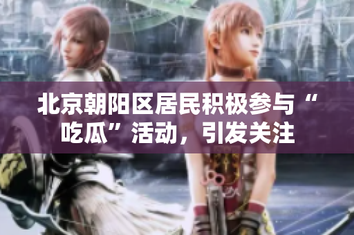 北京朝阳区居民积极参与“吃瓜”活动，引发关注