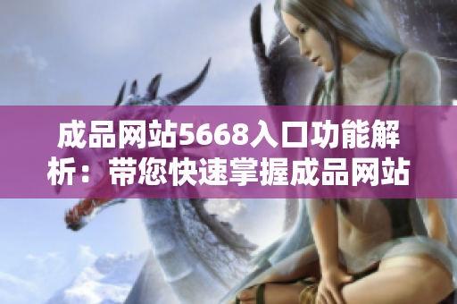 成品网站5668入口功能解析：带您快速掌握成品网站5668的特色与优势