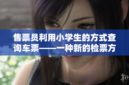 售票员利用小学生的方式查询车票——一种新的检票方式