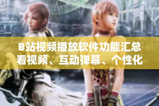 B站视频播放软件功能汇总看视频、互动弹幕、个性化推荐...