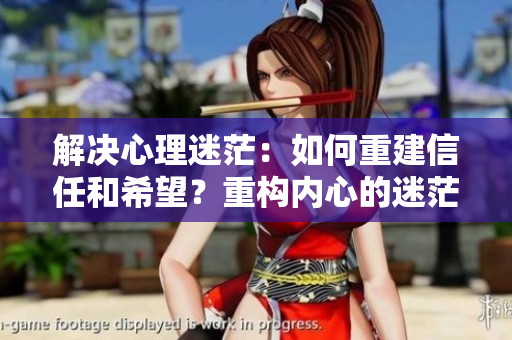 解决心理迷茫：如何重建信任和希望？重构内心的迷茫与挣扎