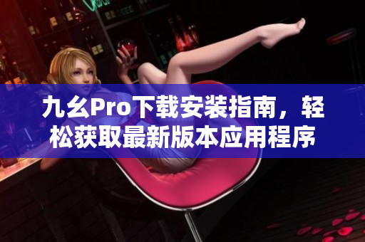 九幺Pro下载安装指南，轻松获取最新版本应用程序