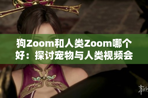 狗Zoom和人类Zoom哪个好：探讨宠物与人类视频会议工具的优劣