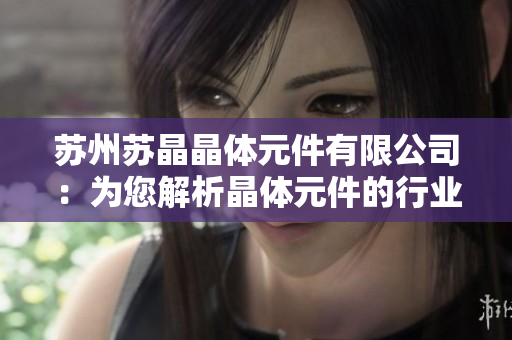 苏州苏晶晶体元件有限公司：为您解析晶体元件的行业研究与发展趋势