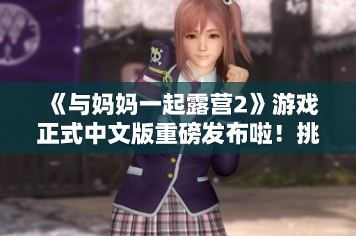 《与妈妈一起露营2》游戏正式中文版重磅发布啦！挑战更多新关卡、体验更多亲子冒险快乐！