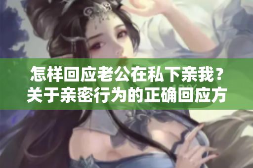 怎样回应老公在私下亲我？关于亲密行为的正确回应方式