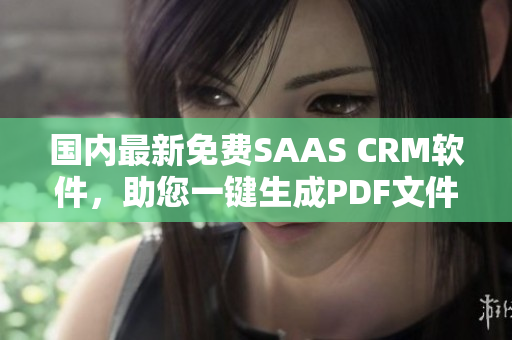 国内最新免费SAAS CRM软件，助您一键生成PDF文件