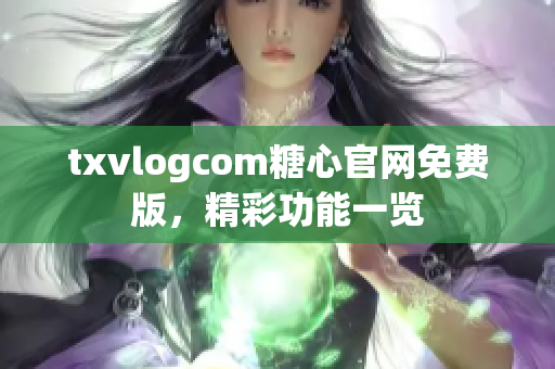 txvlogcom糖心官网免费版，精彩功能一览