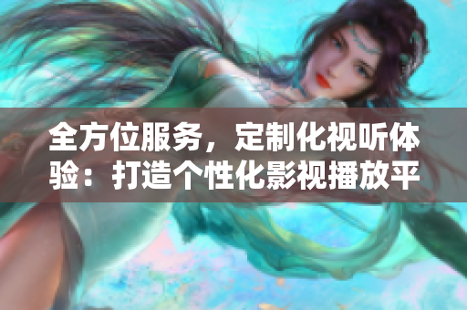 全方位服务，定制化视听体验：打造个性化影视播放平台