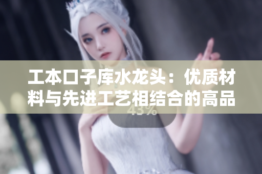 工本口子库水龙头：优质材料与先进工艺相结合的高品质家居装修利器
