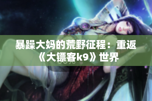 暴躁大妈的荒野征程：重返《大镖客k9》世界
