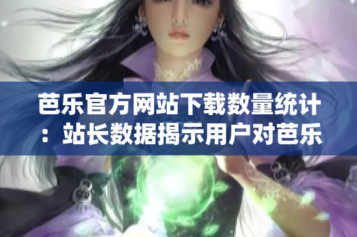 芭乐官方网站下载数量统计：站长数据揭示用户对芭乐官网下载需求激增