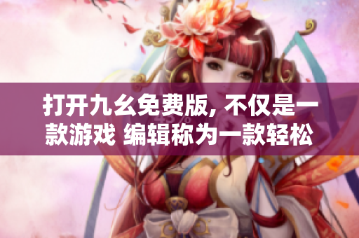 打开九幺免费版, 不仅是一款游戏 编辑称为一款轻松畅玩的九幺游戏