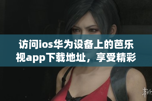 访问ios华为设备上的芭乐视app下载地址，享受精彩视频内容