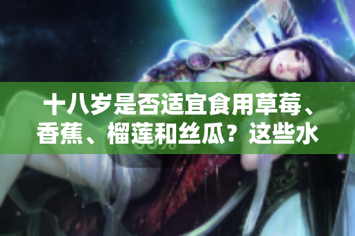 十八岁是否适宜食用草莓、香蕉、榴莲和丝瓜？这些水果适合年轻人吗？