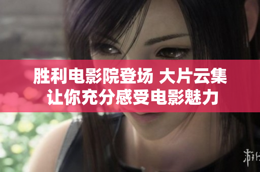 胜利电影院登场 大片云集 让你充分感受电影魅力