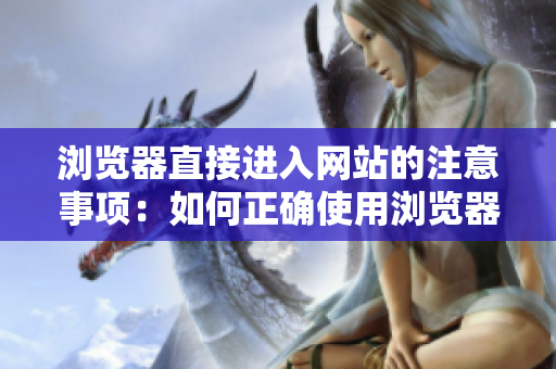 浏览器直接进入网站的注意事项：如何正确使用浏览器访问网站