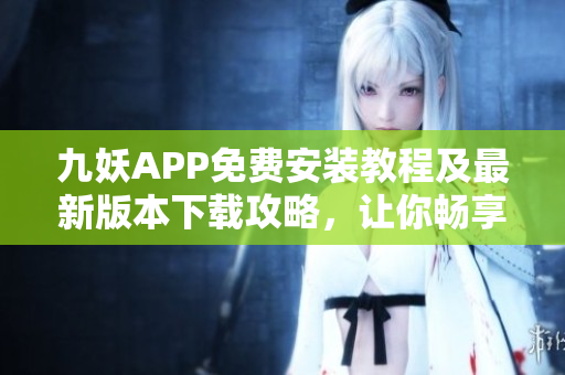 九妖APP免费安装教程及最新版本下载攻略，让你畅享绿色安全的移动应用平台