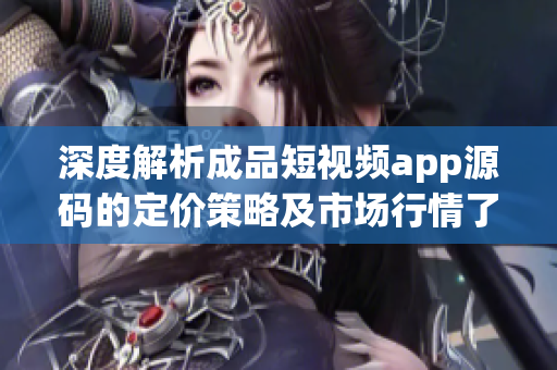 深度解析成品短视频app源码的定价策略及市场行情了解定价因素与趋势