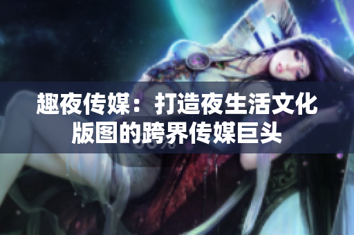 趣夜传媒：打造夜生活文化版图的跨界传媒巨头