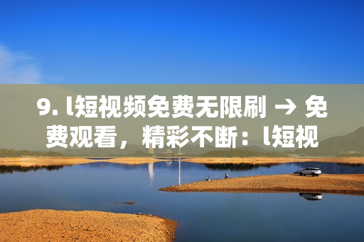 9. l短视频免费无限刷 → 免费观看，精彩不断：l短视频畅享无限刷