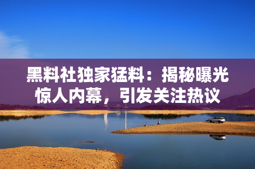 黑料社独家猛料：揭秘曝光惊人内幕，引发关注热议