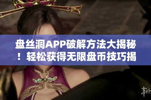 盘丝洞APP破解方法大揭秘！轻松获得无限盘币技巧揭秘 让你畅玩无穷乐趣