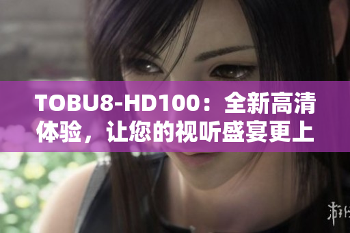 TOBU8-HD100：全新高清体验，让您的视听盛宴更上一层楼