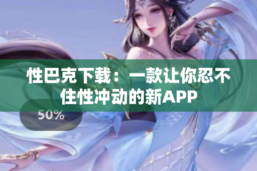性巴克下载：一款让你忍不住性冲动的新APP