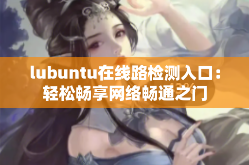 lubuntu在线路检测入口：轻松畅享网络畅通之门