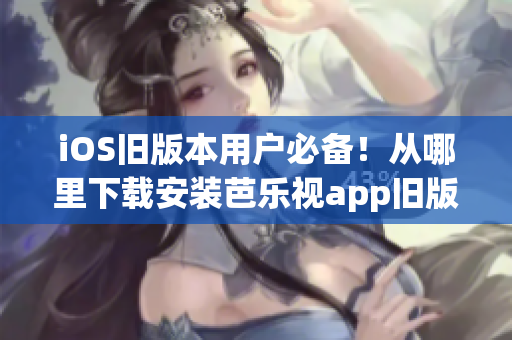 iOS旧版本用户必备！从哪里下载安装芭乐视app旧版，完整教程！