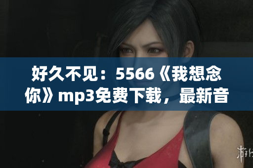 好久不见：5566《我想念你》mp3免费下载，最新音乐分享