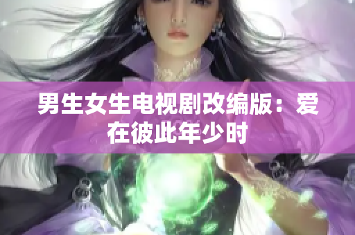 男生女生电视剧改编版：爱在彼此年少时