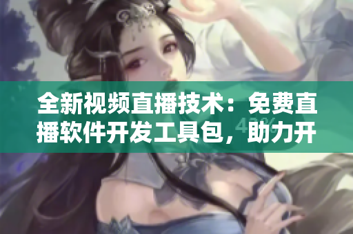 全新视频直播技术：免费直播软件开发工具包，助力开发者快速实现直播功能