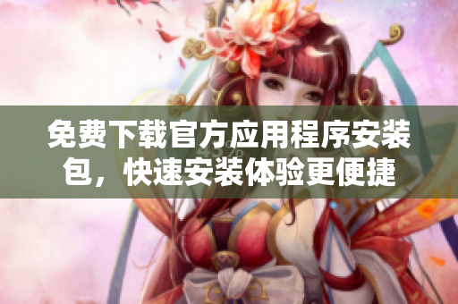 免费下载官方应用程序安装包，快速安装体验更便捷