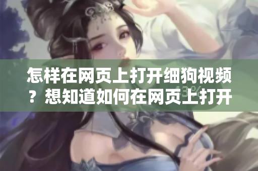 怎样在网页上打开细狗视频？想知道如何在网页上打开细狗视频？使用网页版链接进行观看。