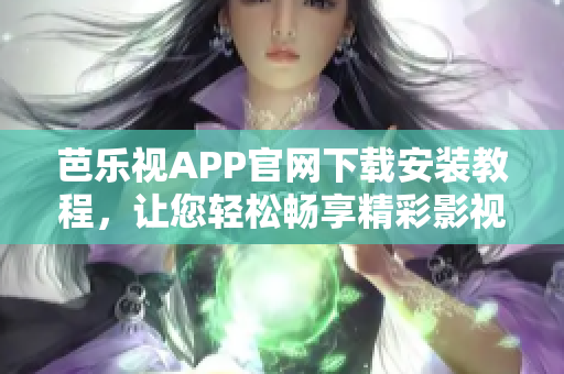 芭乐视APP官网下载安装教程，让您轻松畅享精彩影视内容