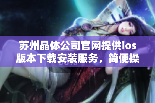 苏州晶体公司官网提供ios版本下载安装服务，简便操作轻松畅享。