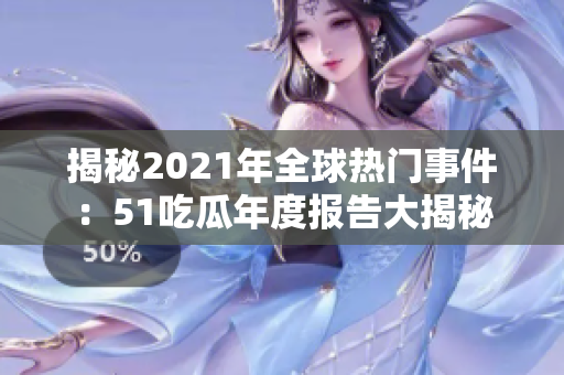 揭秘2021年全球热门事件：51吃瓜年度报告大揭秘