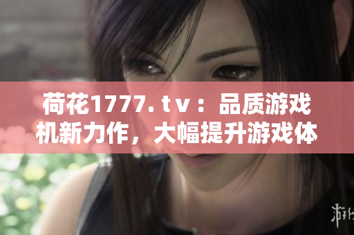 荷花1777. tⅴ：品质游戏机新力作，大幅提升游戏体验