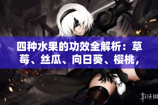 四种水果的功效全解析：草莓、丝瓜、向日葵、樱桃，各自有何养生之道？