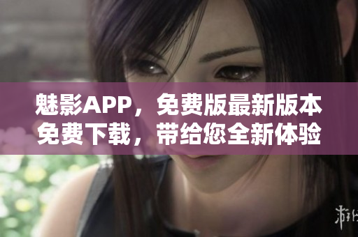 魅影APP，免费版最新版本免费下载，带给您全新体验