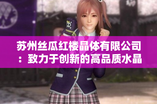 苏州丝瓜红楼晶体有限公司：致力于创新的高品质水晶制品制造企业