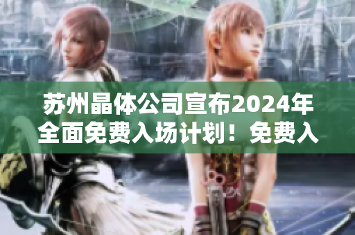 苏州晶体公司宣布2024年全面免费入场计划！免费入场，尽享晶莹体验！