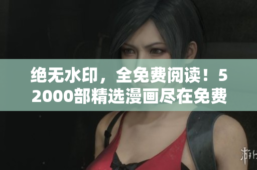 绝无水印，全免费阅读！52000部精选漫画尽在免费漫画页面