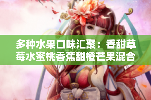 多种水果口味汇聚：香甜草莓水蜜桃香蕉甜橙芒果混合果汁