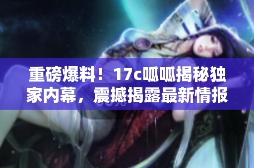 重磅爆料！17c呱呱揭秘独家内幕，震撼揭露最新情报